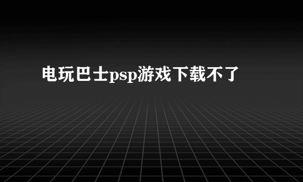 电玩巴士psp游戏下载不了