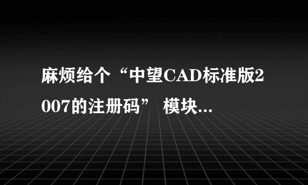 麻烦给个“中望CAD标准版2007的注册码” 模块：ZWCAD产品号：FC6AA4A00023麻烦帮我弄个授权号?