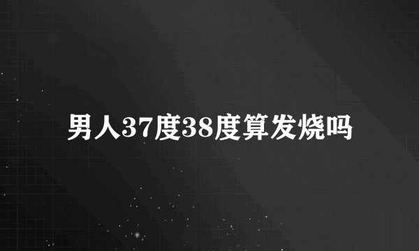 男人37度38度算发烧吗