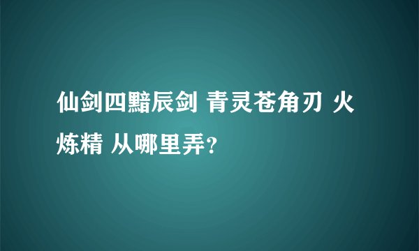 仙剑四黯辰剑 青灵苍角刃 火炼精 从哪里弄？