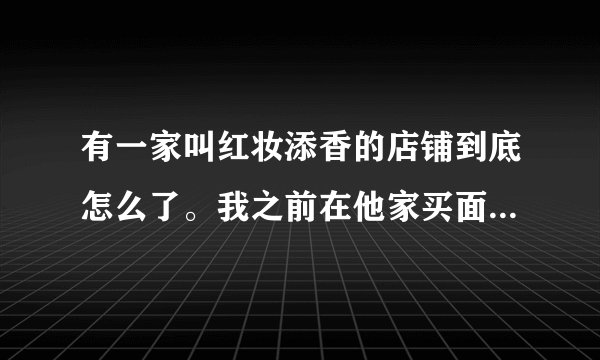 有一家叫红妆添香的店铺到底怎么了。我之前在他家买面膜治痘痘效...