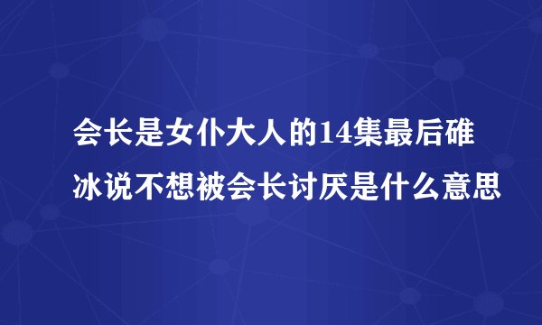 会长是女仆大人的14集最后碓冰说不想被会长讨厌是什么意思