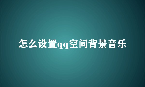 怎么设置qq空间背景音乐