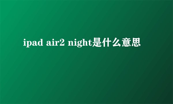 ipad air2 night是什么意思