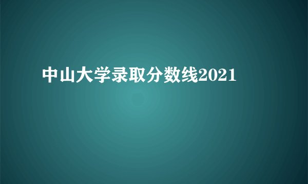 中山大学录取分数线2021