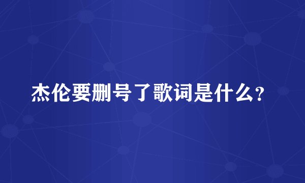 杰伦要删号了歌词是什么？