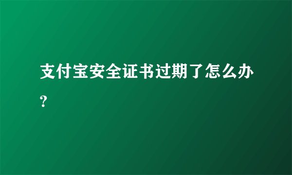 支付宝安全证书过期了怎么办?