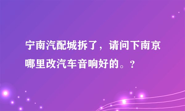 宁南汽配城拆了，请问下南京哪里改汽车音响好的。？