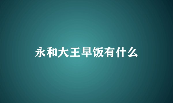 永和大王早饭有什么