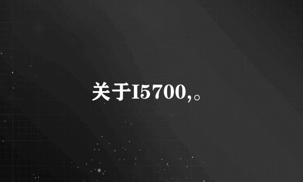 关于I5700,。