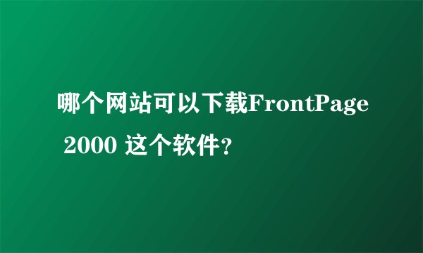 哪个网站可以下载FrontPage 2000 这个软件？