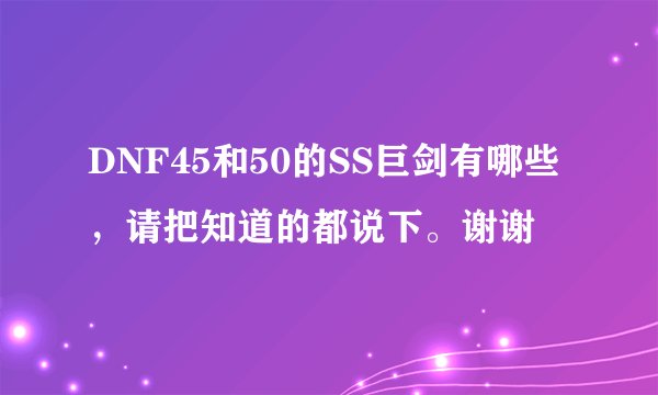DNF45和50的SS巨剑有哪些，请把知道的都说下。谢谢