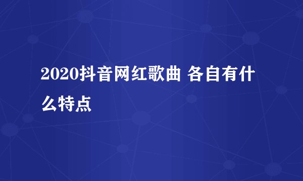 2020抖音网红歌曲 各自有什么特点