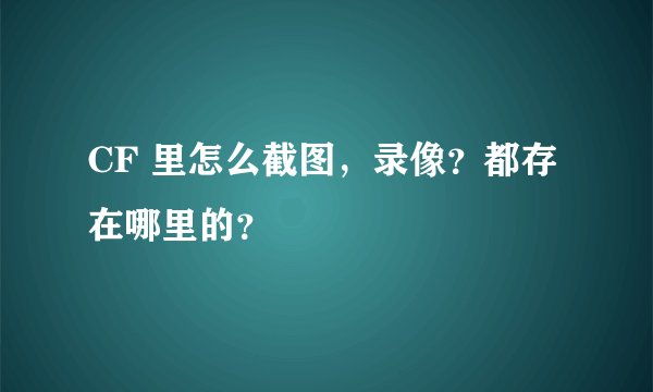 CF 里怎么截图，录像？都存在哪里的？