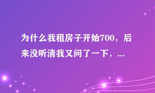 为什么我租房子开始700，后来没听清我又问了一下，他就涨价说成800怎么办？
