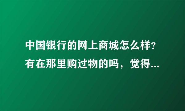 中国银行的网上商城怎么样？有在那里购过物的吗，觉得怎么样？