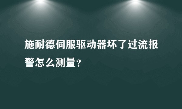 施耐德伺服驱动器坏了过流报警怎么测量？