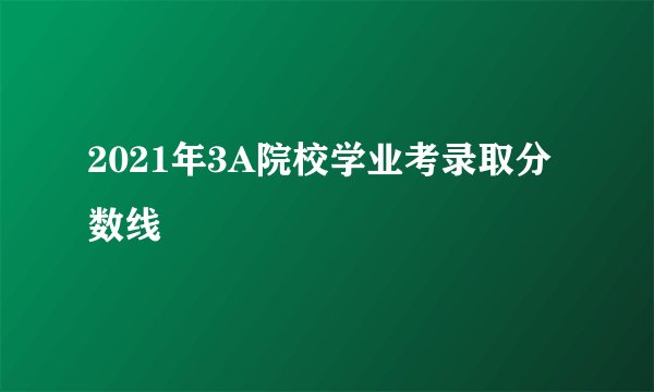 2021年3A院校学业考录取分数线