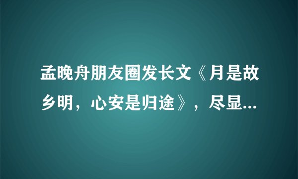孟晚舟朋友圈发长文《月是故乡明，心安是归途》，尽显文字功底深厚