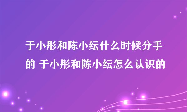 于小彤和陈小纭什么时候分手的 于小彤和陈小纭怎么认识的