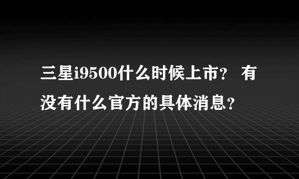 三星i9500什么时候上市？ 有没有什么官方的具体消息？