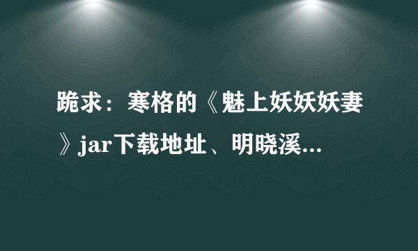 跪求：寒格的《魅上妖妖妖妻》jar下载地址、明晓溪的《虹之绽》下载地址。