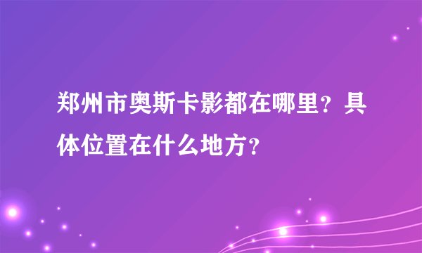 郑州市奥斯卡影都在哪里？具体位置在什么地方？