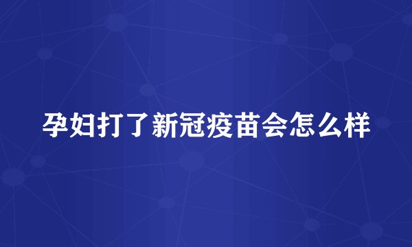 孕妇打了新冠疫苗会怎么样