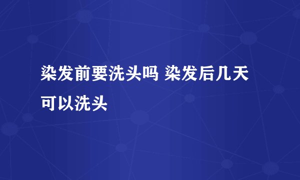 染发前要洗头吗 染发后几天可以洗头