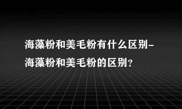 海藻粉和美毛粉有什么区别-海藻粉和美毛粉的区别？