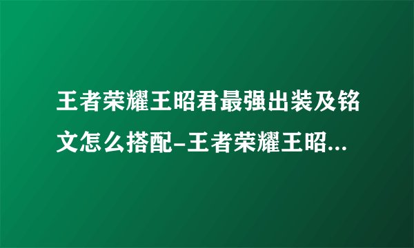 王者荣耀王昭君最强出装及铭文怎么搭配-王者荣耀王昭君最强出装及铭文搭配推荐2023