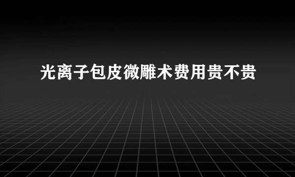 光离子包皮微雕术费用贵不贵