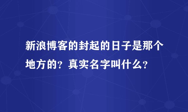 新浪博客的封起的日子是那个地方的？真实名字叫什么？
