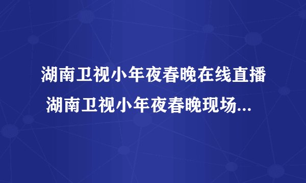 湖南卫视小年夜春晚在线直播 湖南卫视小年夜春晚现场直播 2011湖南卫视小年夜春节联欢晚会直播