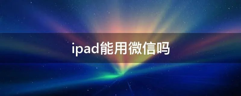 ipad能用微信吗