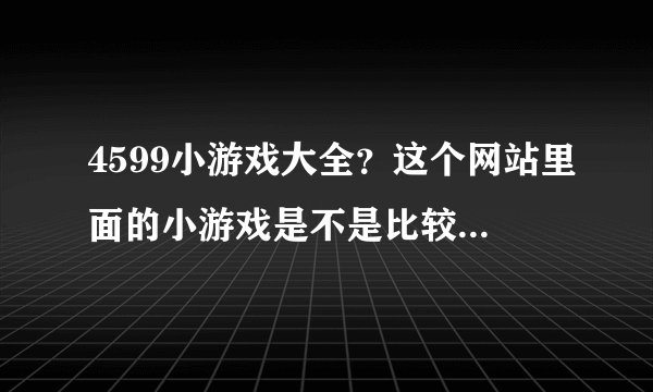 4599小游戏大全？这个网站里面的小游戏是不是比较全面呢。