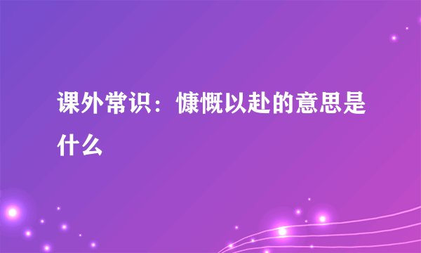 课外常识：慷慨以赴的意思是什么