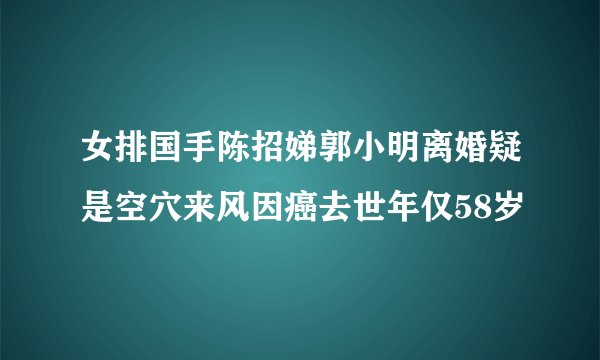 女排国手陈招娣郭小明离婚疑是空穴来风因癌去世年仅58岁