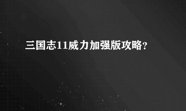 三国志11威力加强版攻略？