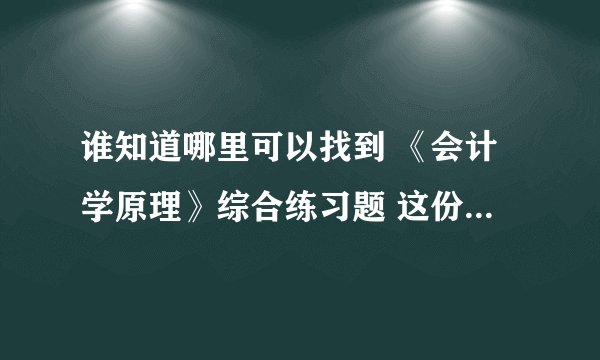 谁知道哪里可以找到 《会计学原理》综合练习题 这份试卷的答案呢？