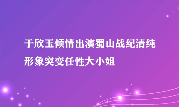 于欣玉倾情出演蜀山战纪清纯形象突变任性大小姐
