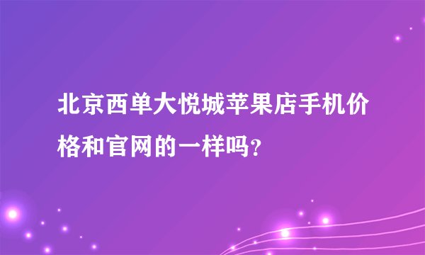 北京西单大悦城苹果店手机价格和官网的一样吗？