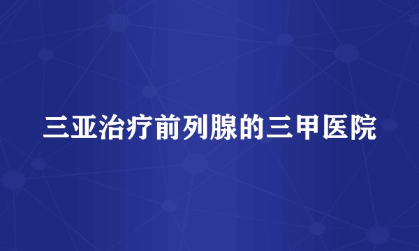 三亚治疗前列腺的三甲医院