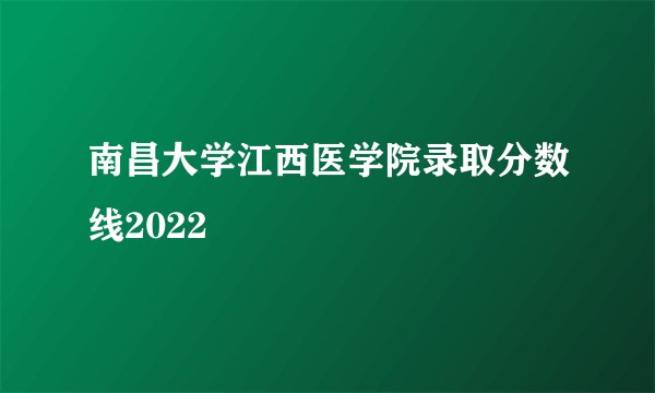 南昌大学江西医学院录取分数线2022