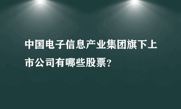中国电子信息产业集团旗下上市公司有哪些股票？
