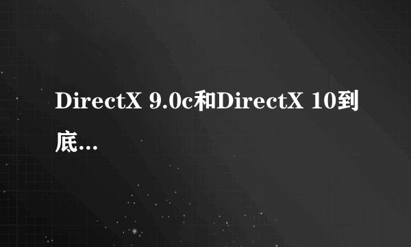 DirectX 9.0c和DirectX 10到底哪个是最新版本
