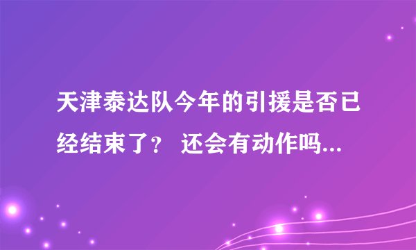 天津泰达队今年的引援是否已经结束了？ 还会有动作吗？ 今年的主场还是在开发区的泰达体育场吗？
