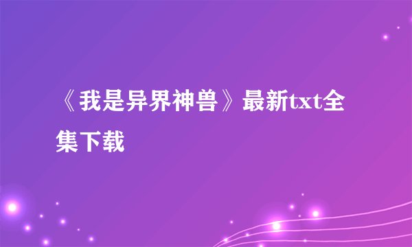 《我是异界神兽》最新txt全集下载