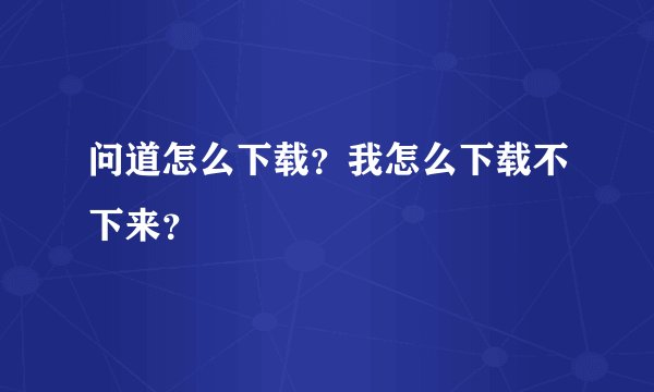 问道怎么下载？我怎么下载不下来？