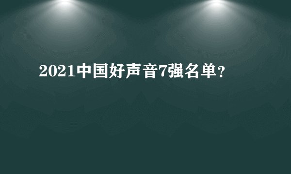 2021中国好声音7强名单？